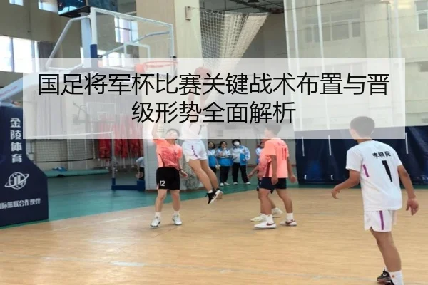 国足将军杯比赛关键战术布置与晋级形势全面解析（Xingji）